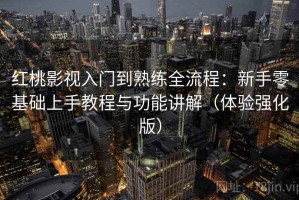 红桃影视入门到熟练全流程：新手零基础上手教程与功能讲解（体验强化版）