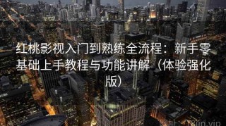 红桃影视入门到熟练全流程：新手零基础上手教程与功能讲解（体验强化版）