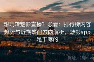 想玩转魅影直播？必看：排行榜内容趋势与近期热门方向解析，魅影app是干嘛的