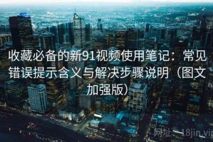 收藏必备的新91视频使用笔记：常见错误提示含义与解决步骤说明（图文加强版）