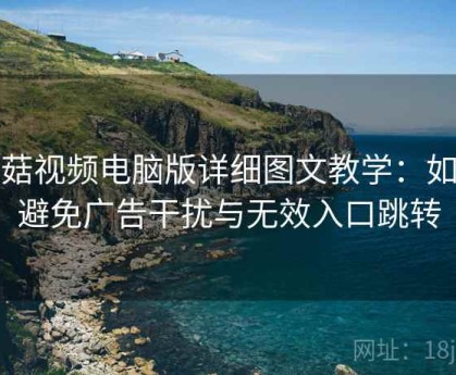 蘑菇视频电脑版详细图文教学：如何避免广告干扰与无效入口跳转