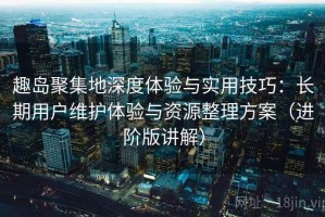 趣岛聚集地深度体验与实用技巧：长期用户维护体验与资源整理方案（进阶版讲解）