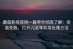 蘑菇影视官网一篇带你彻底了解：安装失败、打开闪退等异常处理方法