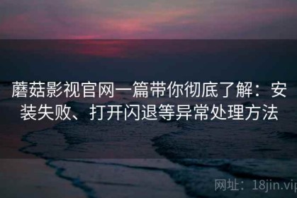 蘑菇影视官网一篇带你彻底了解：安装失败、打开闪退等异常处理方法