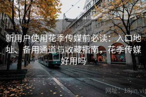 新用户使用花季传媒前必读：入口地址、备用通道与收藏指南，花季传媒好用吗
