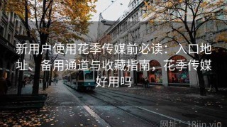新用户使用花季传媒前必读：入口地址、备用通道与收藏指南，花季传媒好用吗
