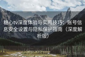 糖心tv深度体验与实用技巧：账号信息安全设置与隐私保护指南（深度解析版）
