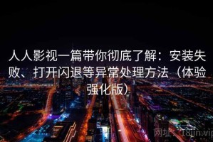 人人影视一篇带你彻底了解：安装失败、打开闪退等异常处理方法（体验强化版）