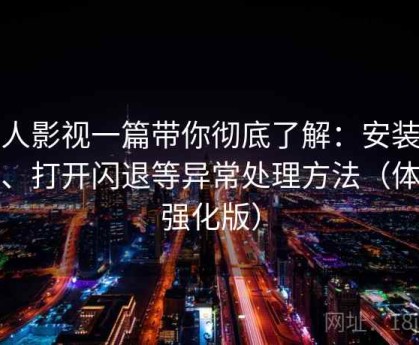 人人影视一篇带你彻底了解：安装失败、打开闪退等异常处理方法（体验强化版）