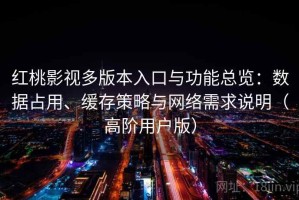 红桃影视多版本入口与功能总览：数据占用、缓存策略与网络需求说明（高阶用户版）