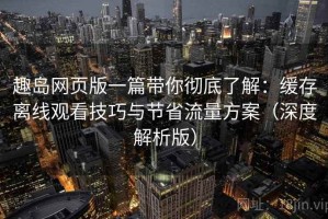趣岛网页版一篇带你彻底了解：缓存离线观看技巧与节省流量方案（深度解析版）