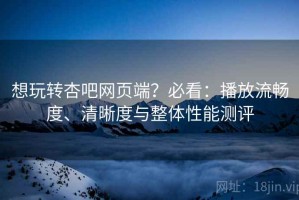 想玩转杏吧网页端？必看：播放流畅度、清晰度与整体性能测评