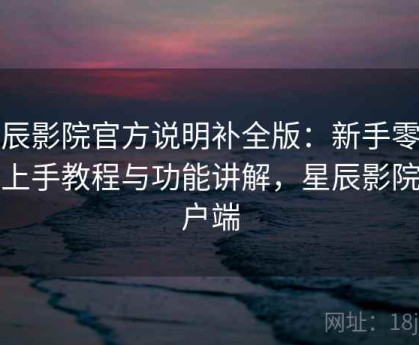 星辰影院官方说明补全版：新手零基础上手教程与功能讲解，星辰影院客户端