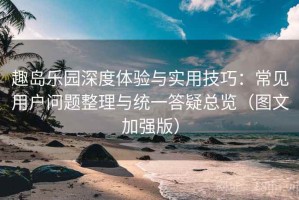 趣岛乐园深度体验与实用技巧：常见用户问题整理与统一答疑总览（图文加强版）