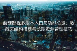 蘑菇影视多版本入口与功能总览：收藏夹结构搭建与长期资源管理技巧