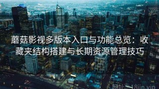 蘑菇影视多版本入口与功能总览：收藏夹结构搭建与长期资源管理技巧