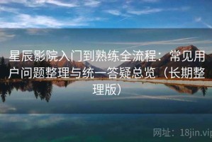 星辰影院入门到熟练全流程：常见用户问题整理与统一答疑总览（长期整理版）