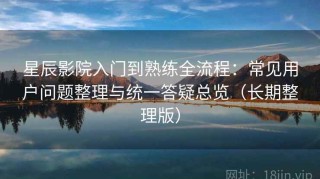 星辰影院入门到熟练全流程：常见用户问题整理与统一答疑总览（长期整理版）