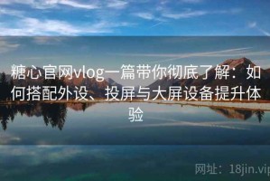 糖心官网vlog一篇带你彻底了解：如何搭配外设、投屏与大屏设备提升体验
