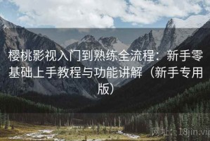 樱桃影视入门到熟练全流程：新手零基础上手教程与功能讲解（新手专用版）