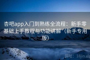 杏吧app入门到熟练全流程：新手零基础上手教程与功能讲解（新手专用版）