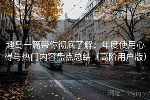 趣岛一篇带你彻底了解：年度使用心得与热门内容盘点总结（高阶用户版）