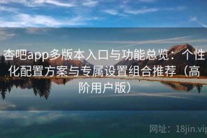 杏吧app多版本入口与功能总览：个性化配置方案与专属设置组合推荐（高阶用户版）
