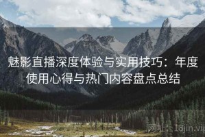 魅影直播深度体验与实用技巧：年度使用心得与热门内容盘点总结