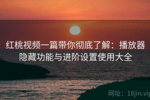 红桃视频一篇带你彻底了解：播放器隐藏功能与进阶设置使用大全