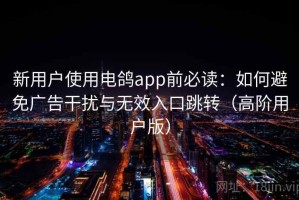 新用户使用电鸽app前必读：如何避免广告干扰与无效入口跳转（高阶用户版）