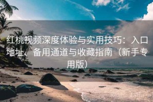 红桃视频深度体验与实用技巧：入口地址、备用通道与收藏指南（新手专用版）