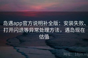 岛遇app官方说明补全版：安装失败、打开闪退等异常处理方法，遇岛现在估值