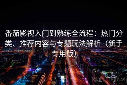 番茄影视入门到熟练全流程：热门分类、推荐内容与专题玩法解析（新手专用版）