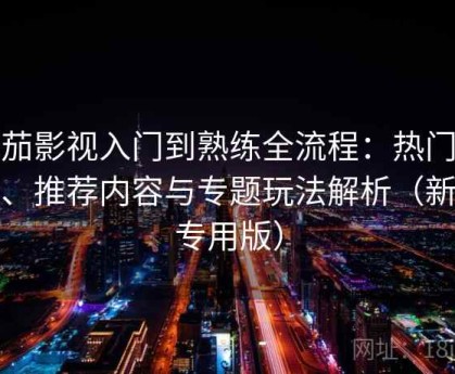 番茄影视入门到熟练全流程：热门分类、推荐内容与专题玩法解析（新手专用版）