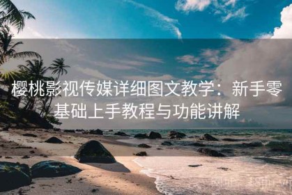 樱桃影视传媒详细图文教学：新手零基础上手教程与功能讲解