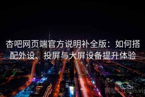 杏吧网页端官方说明补全版：如何搭配外设、投屏与大屏设备提升体验