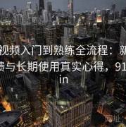 新91视频入门到熟练全流程：新手体验反馈与长期使用真实心得，91shhipin