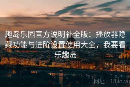 趣岛乐园官方说明补全版：播放器隐藏功能与进阶设置使用大全，我要看乐趣岛