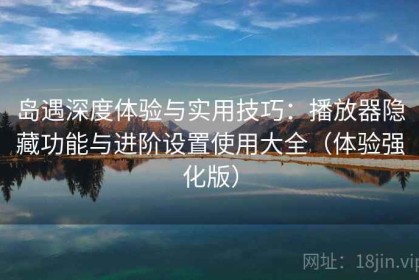 岛遇深度体验与实用技巧：播放器隐藏功能与进阶设置使用大全（体验强化版）