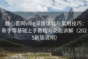 糖心官网vlog深度体验与实用技巧：新手零基础上手教程与功能讲解（2025新版说明）