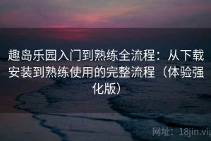 趣岛乐园入门到熟练全流程：从下载安装到熟练使用的完整流程（体验强化版）