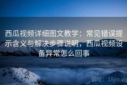 西瓜视频详细图文教学：常见错误提示含义与解决步骤说明，西瓜视频设备异常怎么回事
