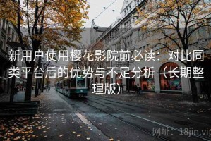 新用户使用樱花影院前必读：对比同类平台后的优势与不足分析（长期整理版）