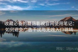 收藏必备的蘑菇影视官网使用笔记：如何避免广告干扰与无效入口跳转