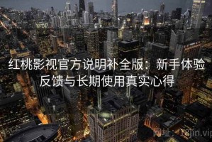 红桃影视官方说明补全版：新手体验反馈与长期使用真实心得