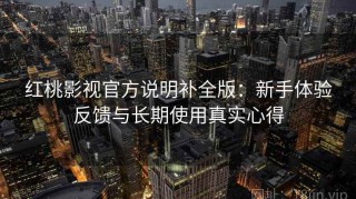 红桃影视官方说明补全版：新手体验反馈与长期使用真实心得