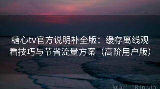 糖心tv官方说明补全版：缓存离线观看技巧与节省流量方案（高阶用户版）