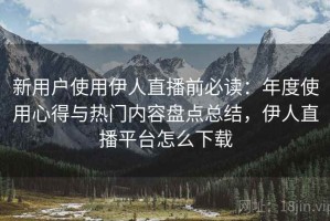 新用户使用伊人直播前必读：年度使用心得与热门内容盘点总结，伊人直播平台怎么下载