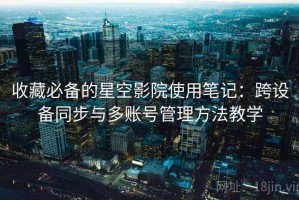 收藏必备的星空影院使用笔记：跨设备同步与多账号管理方法教学