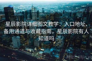 星辰影院详细图文教学：入口地址、备用通道与收藏指南，星辰影院有人知道吗